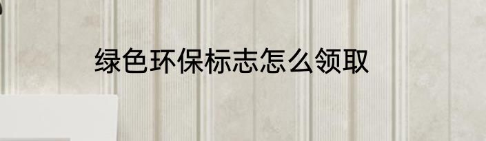 绿色环保标志怎么领取