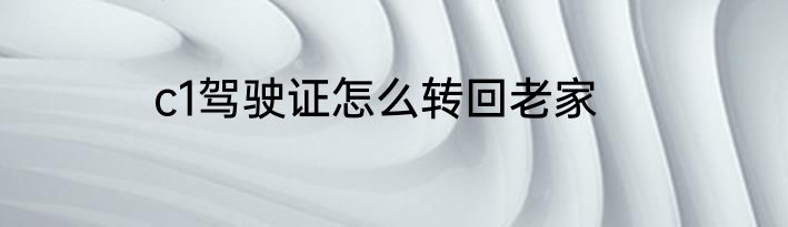 c1驾驶证怎么转回老家
