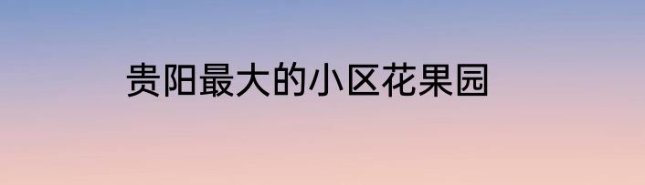 贵阳最大的小区花果园