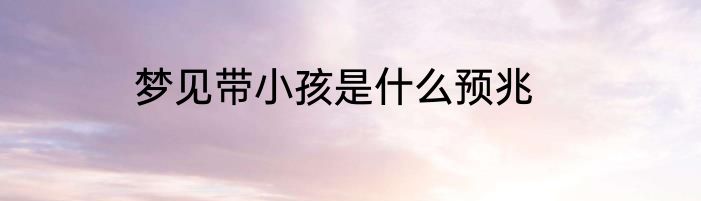 梦见带小孩是什么预兆