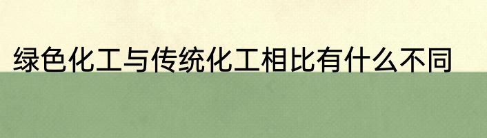 绿色化工与传统化工相比有什么不同