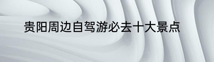 贵阳周边自驾游必去十大景点