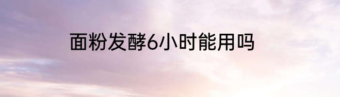 面粉发酵6小时能用吗