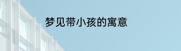 梦见带小孩的寓意