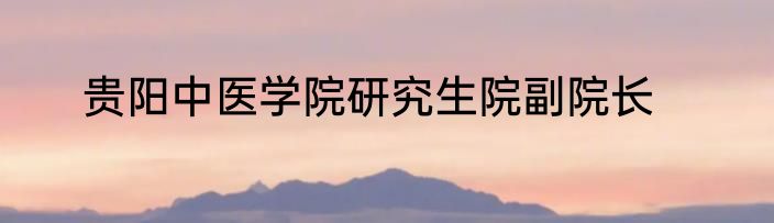 贵阳中医学院研究生院副院长
