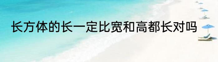 长方体的长一定比宽和高都长对吗
