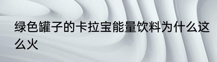 绿色罐子的卡拉宝能量饮料为什么这么火