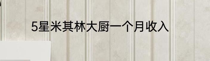 5星米其林大厨一个月收入