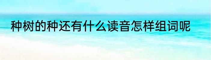 种树的种还有什么读音怎样组词呢