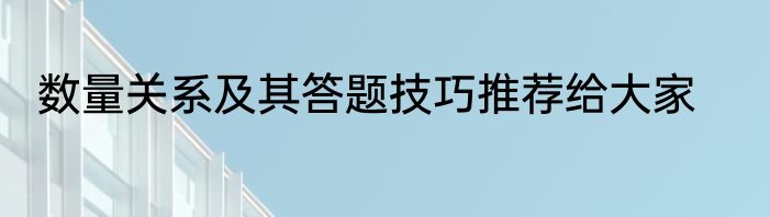 数量关系及其答题技巧推荐给大家