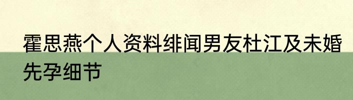 霍思燕个人资料绯闻男友杜江及未婚先孕细节