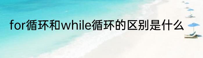 for循环和while循环的区别是什么
