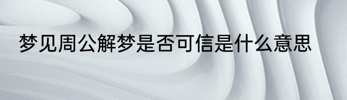 梦见周公解梦是否可信是什么意思