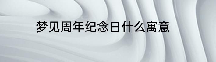 梦见周年纪念日什么寓意