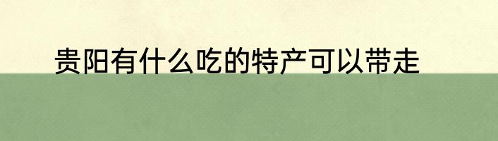 贵阳有什么吃的特产可以带走