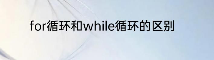 for循环和while循环的区别