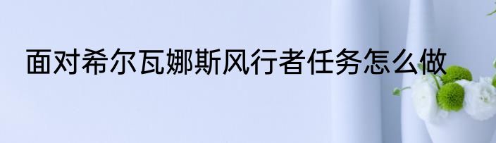 面对希尔瓦娜斯风行者任务怎么做