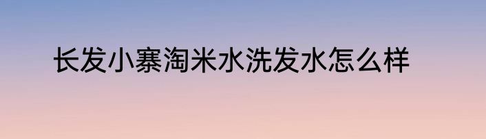 长发小寨淘米水洗发水怎么样