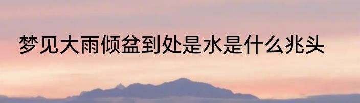 梦见大雨倾盆到处是水是什么兆头