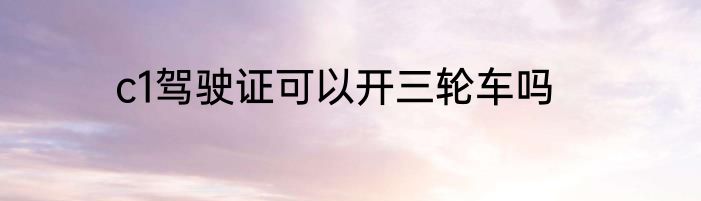 c1驾驶证可以开三轮车吗