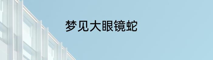 梦见大眼镜蛇