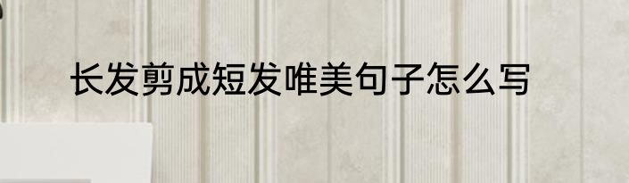 长发剪成短发唯美句子怎么写