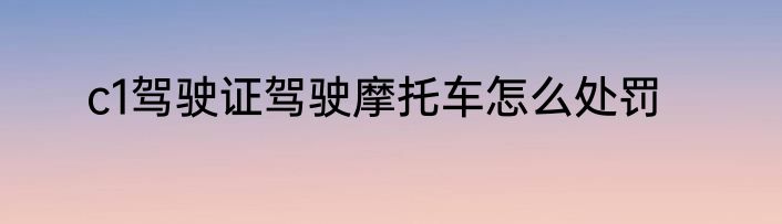 c1驾驶证驾驶摩托车怎么处罚