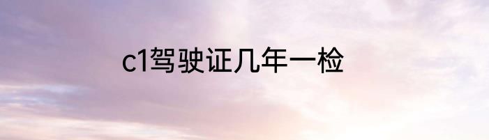 c1驾驶证几年一检
