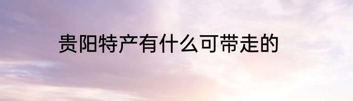 贵阳特产有什么可带走的