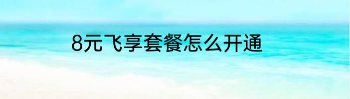 8元飞享套餐怎么开通