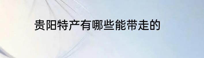 贵阳特产有哪些能带走的