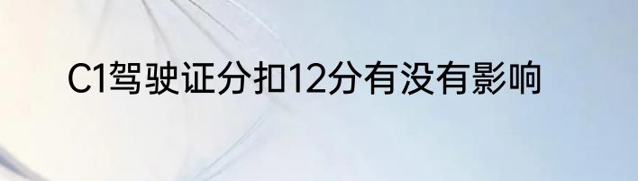 C1驾驶证分扣12分有没有影响