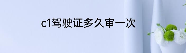 c1驾驶证多久审一次