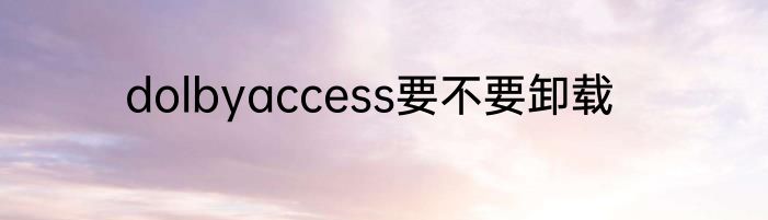 dolbyaccess要不要卸载