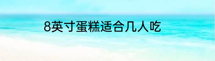 8英寸蛋糕适合几人吃