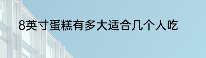 8英寸蛋糕有多大适合几个人吃