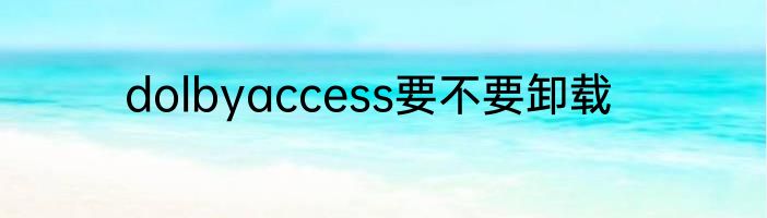 dolbyaccess要不要卸载