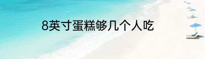 8英寸蛋糕够几个人吃