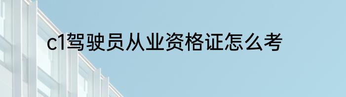 c1驾驶员从业资格证怎么考