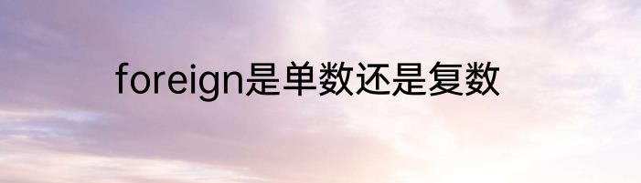 foreign是单数还是复数