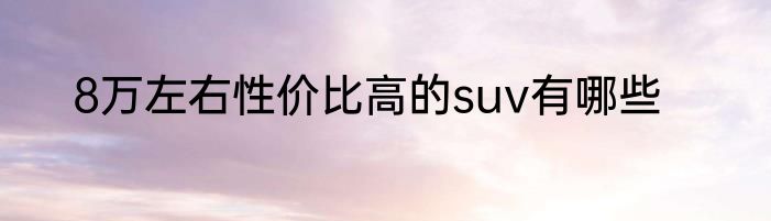 8万左右性价比高的suv有哪些