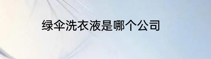 绿伞洗衣液是哪个公司