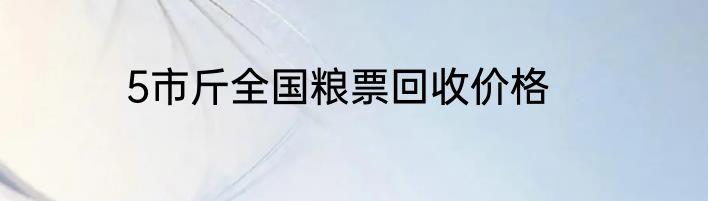 5市斤全国粮票回收价格