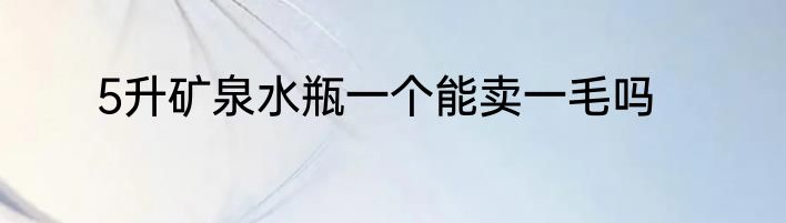 5升矿泉水瓶一个能卖一毛吗