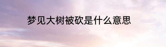 梦见大树被砍是什么意思