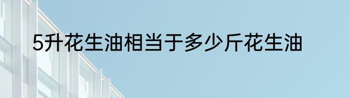 5升花生油相当于多少斤花生油