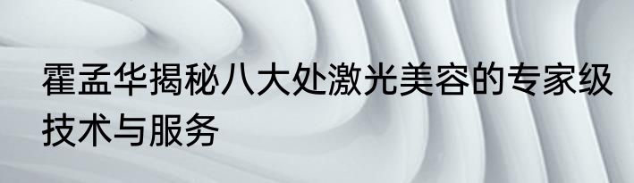 霍孟华揭秘八大处激光美容的专家级技术与服务