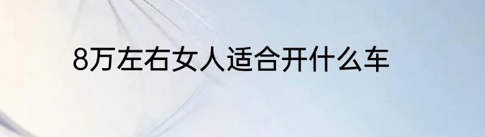 8万左右女人适合开什么车