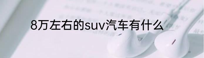 8万左右的suv汽车有什么