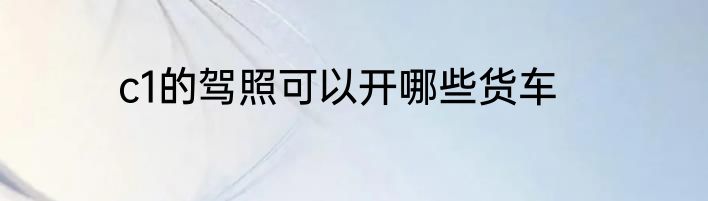 c1的驾照可以开哪些货车